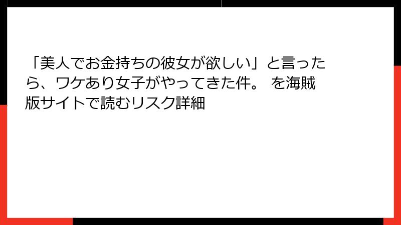 「美人でお金持ちの彼女が欲しい」と言ったら、ワケあり女子がやってきた件。 を海賊版サイトで読むリスク詳細