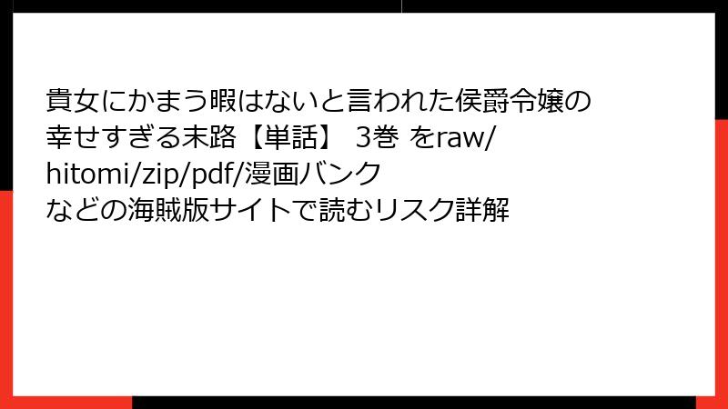 貴女にかまう暇はないと言われた侯爵令嬢の幸せすぎる末路【単話】 3巻 をraw/hitomi/zip/pdf/漫画バンクなどの海賊版サイトで読むリスク詳解