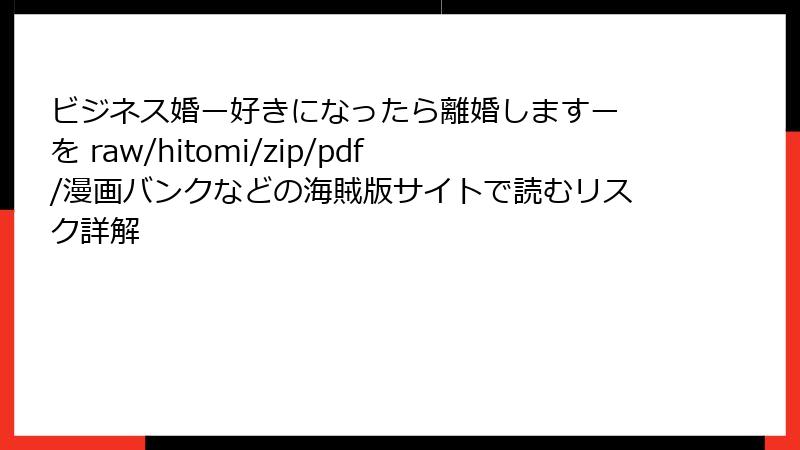 ビジネス婚ー好きになったら離婚しますー を raw/hitomi/zip/pdf/漫画バンクなどの海賊版サイトで読むリスク詳解