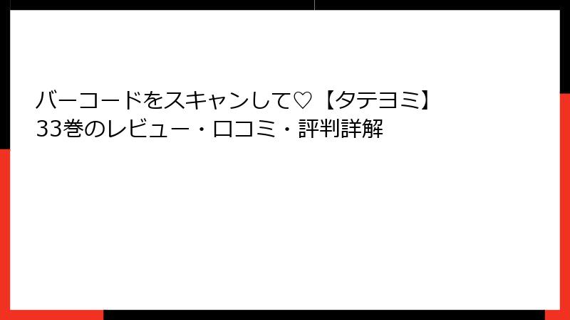 バーコードをスキャンして♡【タテヨミ】 33巻のレビュー・口コミ・評判詳解