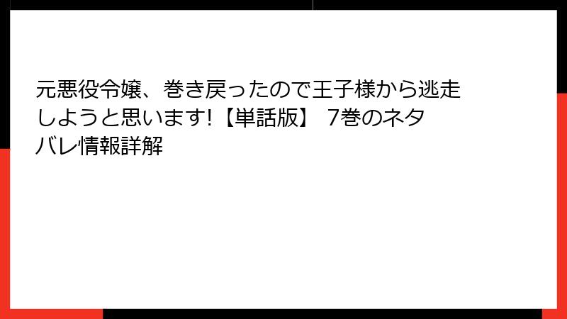 元悪役令嬢、巻き戻ったので王子様から逃走しようと思います!【単話版】 7巻のネタバレ情報詳解