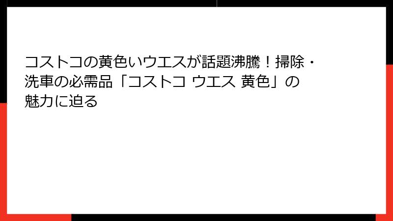 コストコの黄色いウエスが話題沸騰！掃除・洗車の必需品「コストコ ウエス 黄色」の魅力に迫る