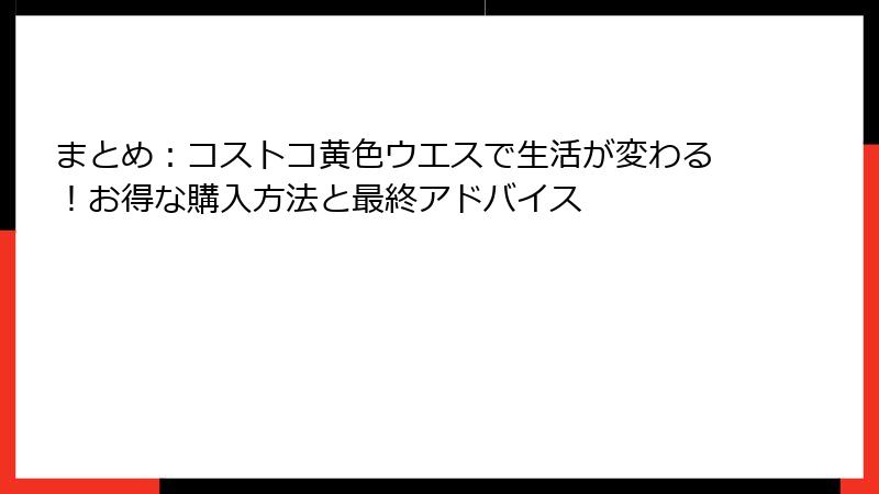 まとめ：コストコ黄色ウエスで生活が変わる！お得な購入方法と最終アドバイス