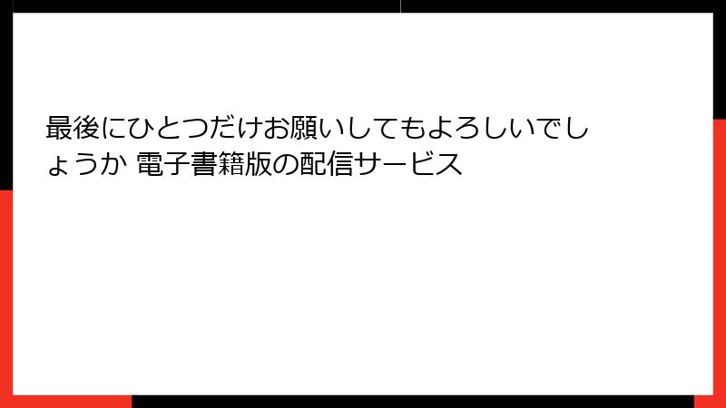 最後にひとつだけお願いしてもよろしいでしょうか 電子書籍版の配信サービス