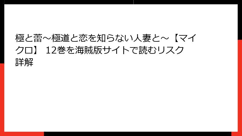 極と蕾～極道と恋を知らない人妻と～【マイクロ】 12巻を海賊版サイトで読むリスク詳解