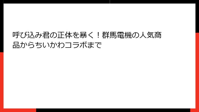 呼び込み君の正体を暴く！群馬電機の人気商品からちいかわコラボまで