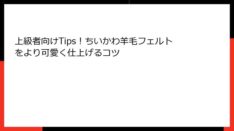 上級者向けTips！ちいかわ羊毛フェルトをより可愛く仕上げるコツ