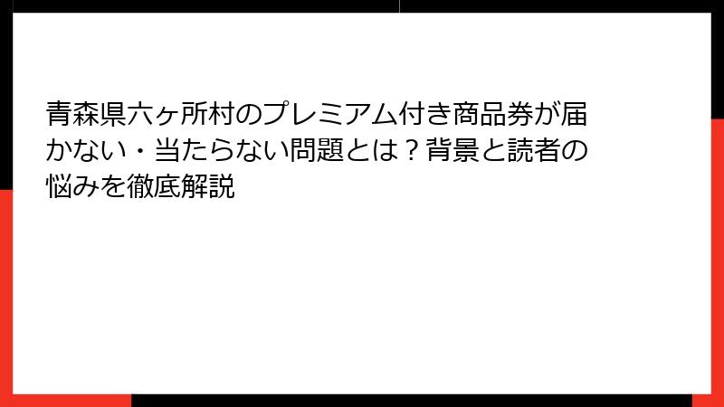 青森県六ヶ所村のプレミアム付き商品券が届かない・当たらない問題とは？背景と読者の悩みを徹底解説