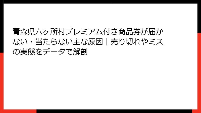 青森県六ヶ所村プレミアム付き商品券が届かない・当たらない主な原因｜売り切れやミスの実態をデータで解剖