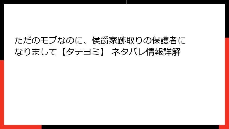 ただのモブなのに、侯爵家跡取りの保護者になりまして【タテヨミ】 ネタバレ情報詳解