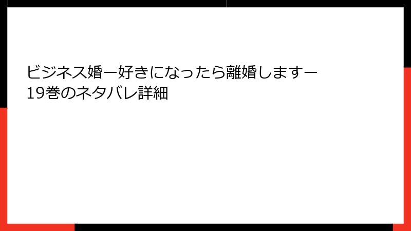 ビジネス婚ー好きになったら離婚しますー 19巻のネタバレ詳細