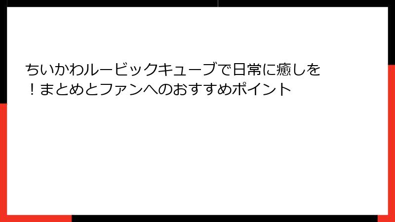 ちいかわルービックキューブで日常に癒しを！まとめとファンへのおすすめポイント