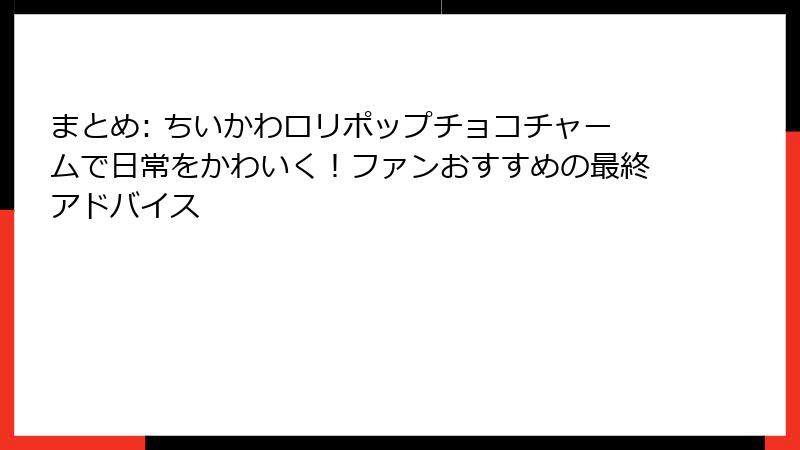 まとめ: ちいかわロリポップチョコチャームで日常をかわいく!ファンおすすめの最終アドバイス