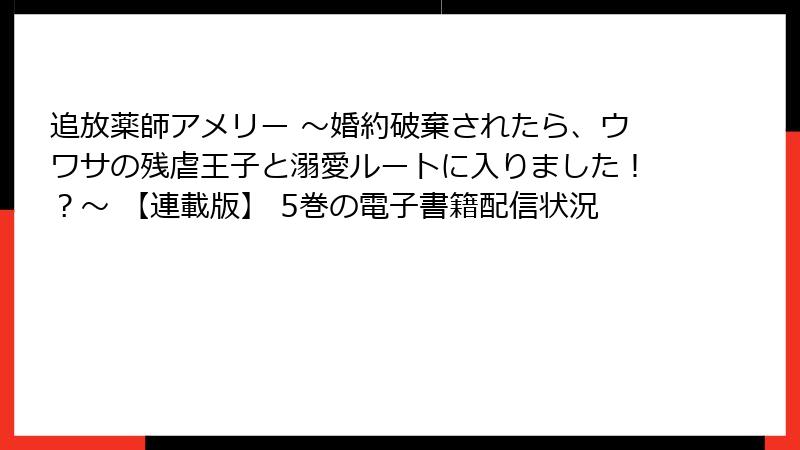 追放薬師アメリー ～婚約破棄されたら、ウワサの残虐王子と溺愛ルートに入りました！？～ 【連載版】 5巻の電子書籍配信状況