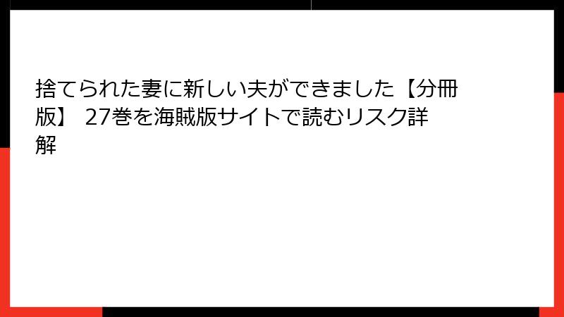 捨てられた妻に新しい夫ができました【分冊版】 27巻を海賊版サイトで読むリスク詳解