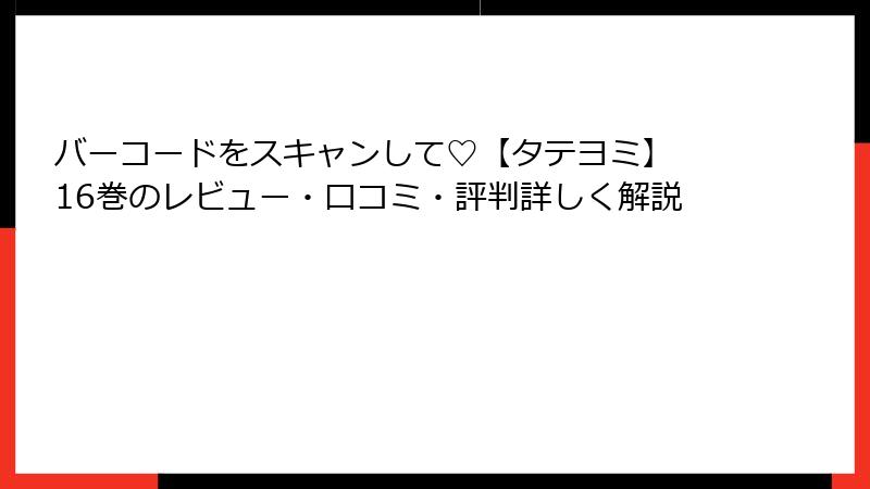 バーコードをスキャンして♡【タテヨミ】 16巻のレビュー・口コミ・評判詳しく解説