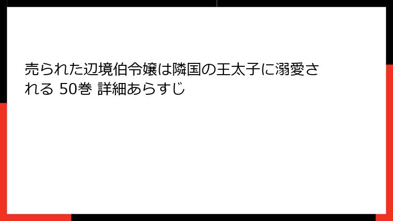 売られた辺境伯令嬢は隣国の王太子に溺愛される 50巻 詳細あらすじ
