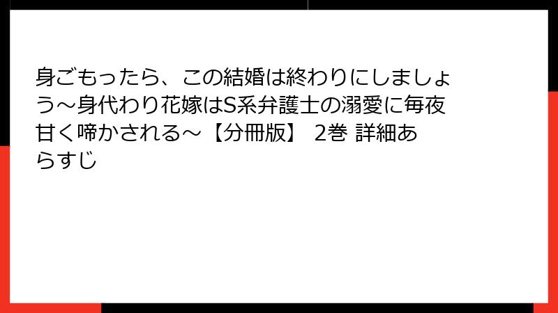 身ごもったら、この結婚は終わりにしましょう～身代わり花嫁はS系弁護士の溺愛に毎夜甘く啼かされる～【分冊版】 2巻 詳細あらすじ