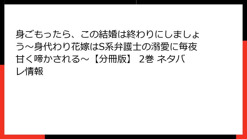 身ごもったら、この結婚は終わりにしましょう～身代わり花嫁はS系弁護士の溺愛に毎夜甘く啼かされる～【分冊版】 2巻 ネタバレ情報