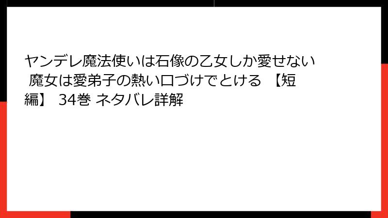 ヤンデレ魔法使いは石像の乙女しか愛せない 魔女は愛弟子の熱い口づけでとける 【短編】 34巻 ネタバレ詳解