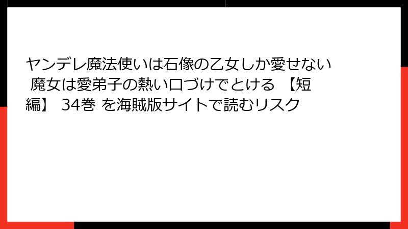 ヤンデレ魔法使いは石像の乙女しか愛せない 魔女は愛弟子の熱い口づけでとける 【短編】 34巻 を海賊版サイトで読むリスク