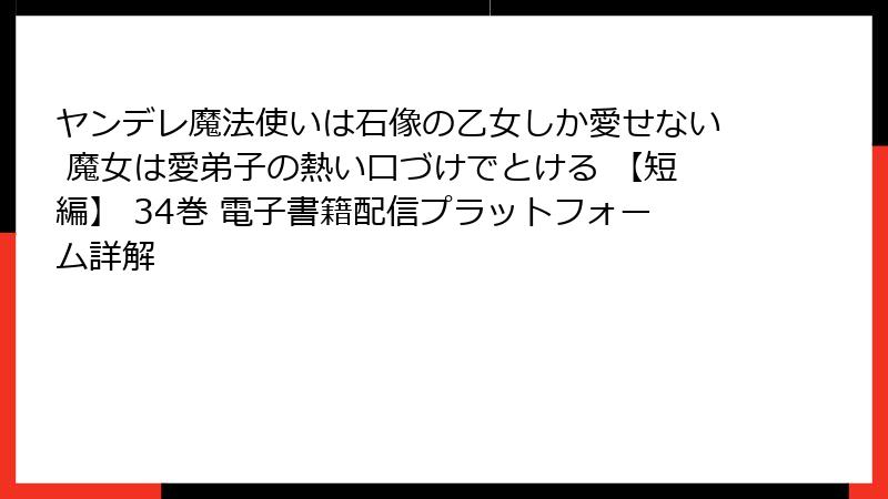 ヤンデレ魔法使いは石像の乙女しか愛せない 魔女は愛弟子の熱い口づけでとける 【短編】 34巻 電子書籍配信プラットフォーム詳解