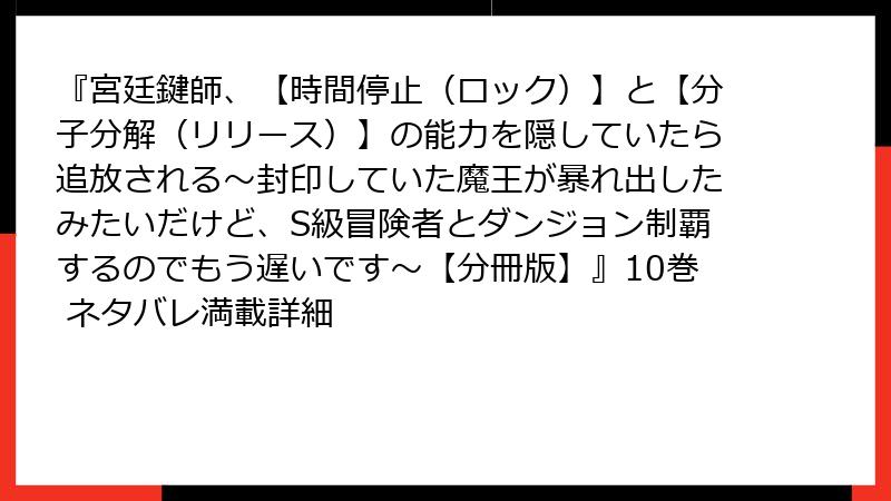 『宮廷鍵師、【時間停止（ロック）】と【分子分解（リリース）】の能力を隠していたら追放される～封印していた魔王が暴れ出したみたいだけど、S級冒険者とダンジョン制覇するのでもう遅いです～【分冊版】』10巻 ネタバレ満載詳細