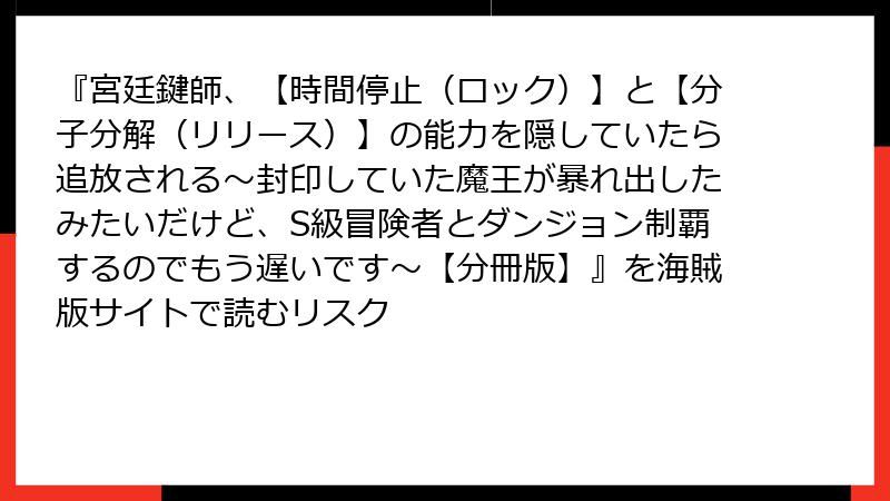 『宮廷鍵師、【時間停止（ロック）】と【分子分解（リリース）】の能力を隠していたら追放される～封印していた魔王が暴れ出したみたいだけど、S級冒険者とダンジョン制覇するのでもう遅いです～【分冊版】』を海賊版サイトで読むリスク