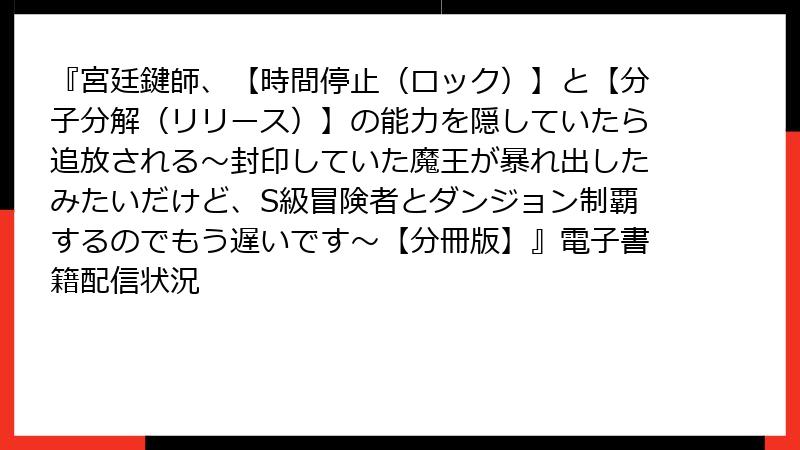 『宮廷鍵師、【時間停止（ロック）】と【分子分解（リリース）】の能力を隠していたら追放される～封印していた魔王が暴れ出したみたいだけど、S級冒険者とダンジョン制覇するのでもう遅いです～【分冊版】』電子書籍配信状況