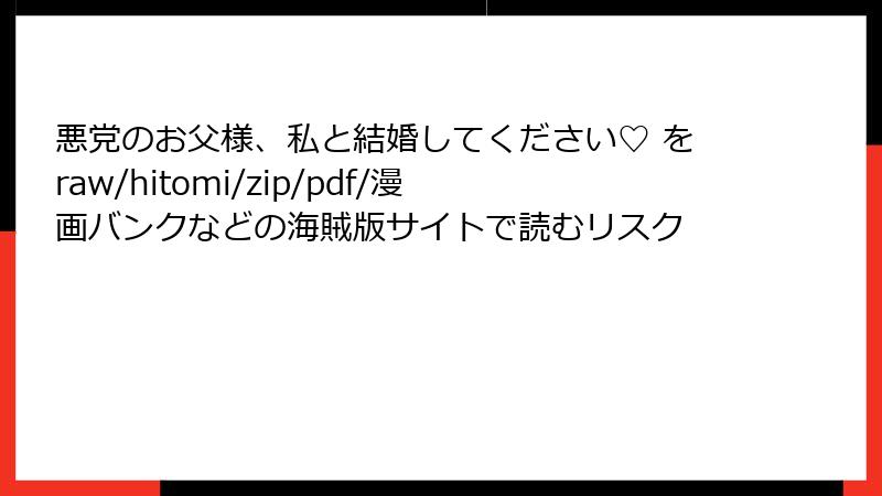 悪党のお父様、私と結婚してください♡ をraw/hitomi/zip/pdf/漫画バンクなどの海賊版サイトで読むリスク