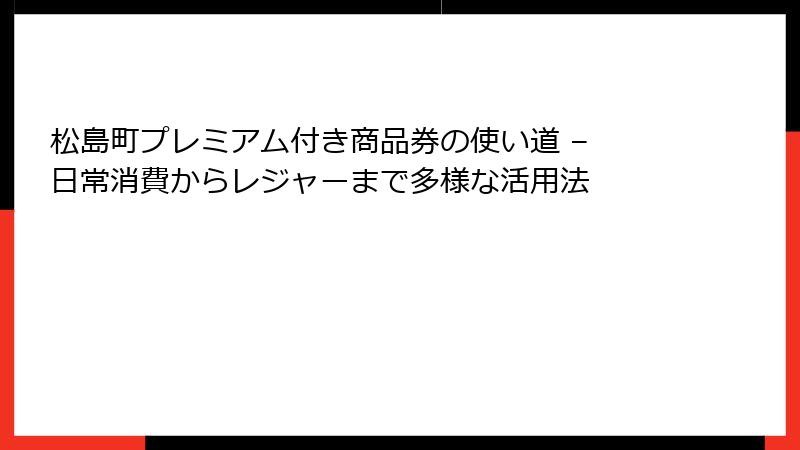 松島町プレミアム付き商品券の使い道 – 日常消費からレジャーまで多様な活用法