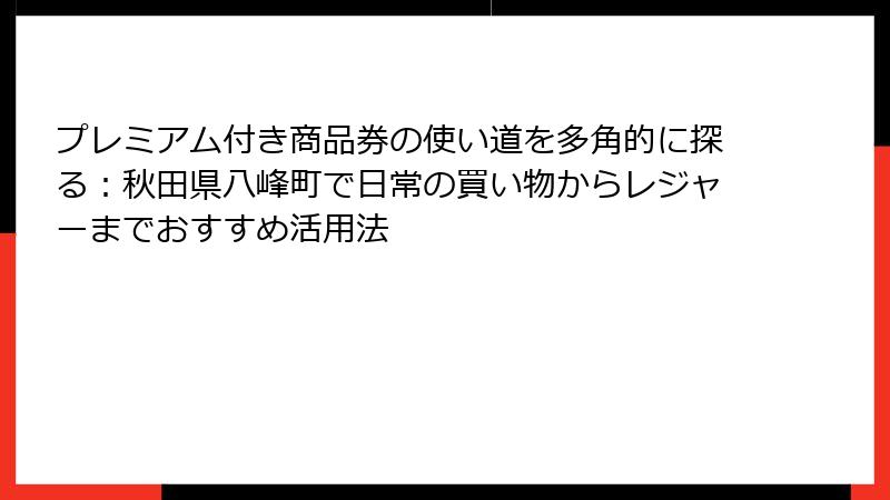 プレミアム付き商品券の使い道を多角的に探る：秋田県八峰町で日常の買い物からレジャーまでおすすめ活用法