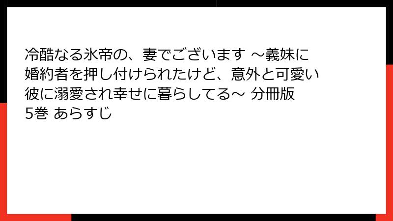 冷酷なる氷帝の、妻でございます ～義妹に婚約者を押し付けられたけど、意外と可愛い彼に溺愛され幸せに暮らしてる～ 分冊版 5巻 あらすじ