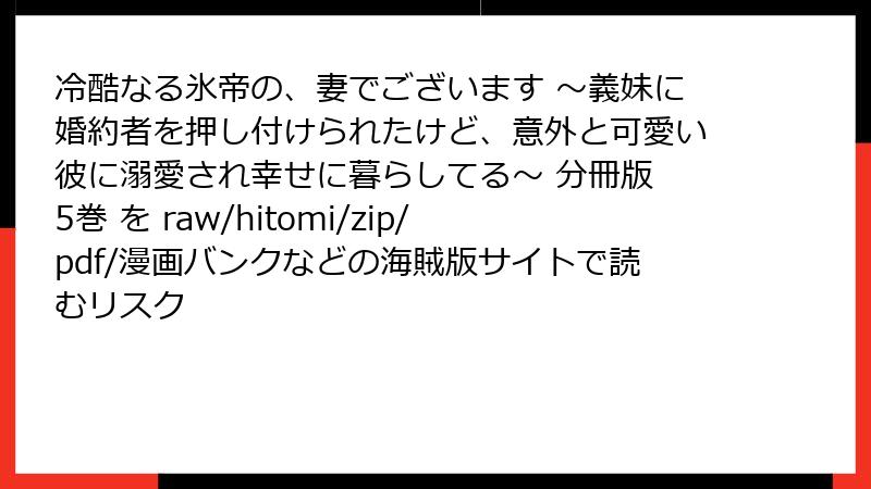 冷酷なる氷帝の、妻でございます ～義妹に婚約者を押し付けられたけど、意外と可愛い彼に溺愛され幸せに暮らしてる～ 分冊版 5巻 を raw/hitomi/zip/pdf/漫画バンクなどの海賊版サイトで読むリスク