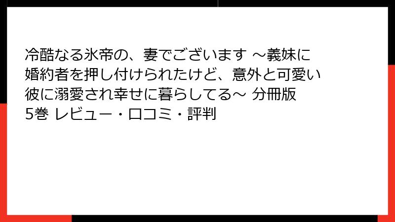 冷酷なる氷帝の、妻でございます ～義妹に婚約者を押し付けられたけど、意外と可愛い彼に溺愛され幸せに暮らしてる～ 分冊版 5巻 レビュー・口コミ・評判