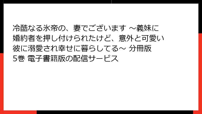 冷酷なる氷帝の、妻でございます ～義妹に婚約者を押し付けられたけど、意外と可愛い彼に溺愛され幸せに暮らしてる～ 分冊版 5巻 電子書籍版の配信サービス