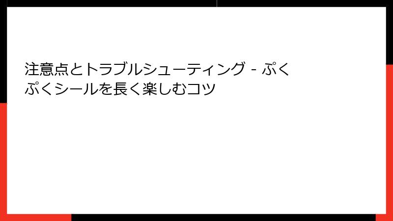 注意点とトラブルシューティング - ぷくぷくシールを長く楽しむコツ