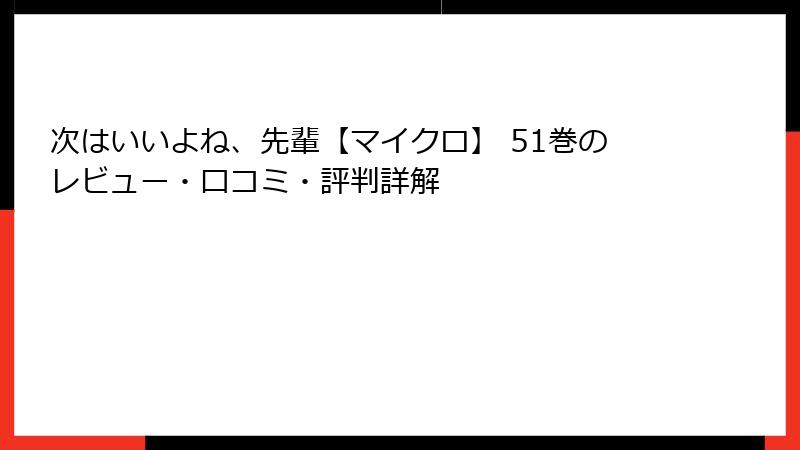 次はいいよね、先輩【マイクロ】 51巻のレビュー・口コミ・評判詳解