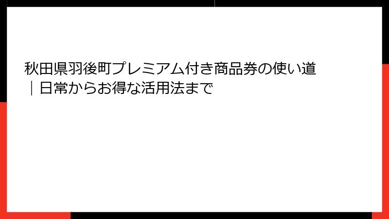 秋田県羽後町プレミアム付き商品券の使い道｜日常からお得な活用法まで