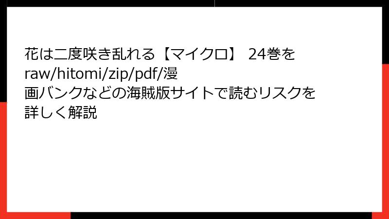 花は二度咲き乱れる【マイクロ】 24巻をraw/hitomi/zip/pdf/漫画バンクなどの海賊版サイトで読むリスクを詳しく解説