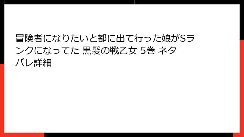 冒険者になりたいと都に出て行った娘がSランクになってた 黒髪の戦乙女 5巻 ネタバレ詳細