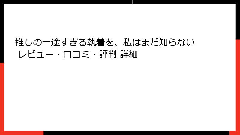推しの一途すぎる執着を、私はまだ知らない レビュー・口コミ・評判 詳細