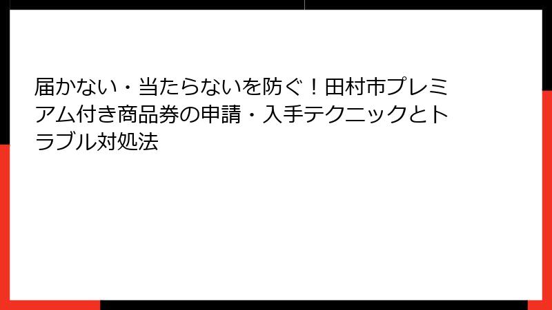 届かない・当たらないを防ぐ！田村市プレミアム付き商品券の申請・入手テクニックとトラブル対処法