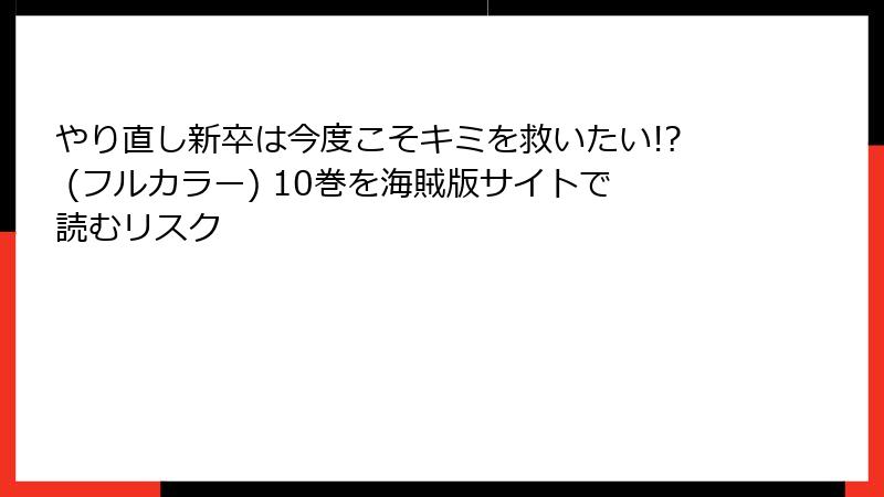 やり直し新卒は今度こそキミを救いたい!? (フルカラー) 10巻を海賊版サイトで読むリスク