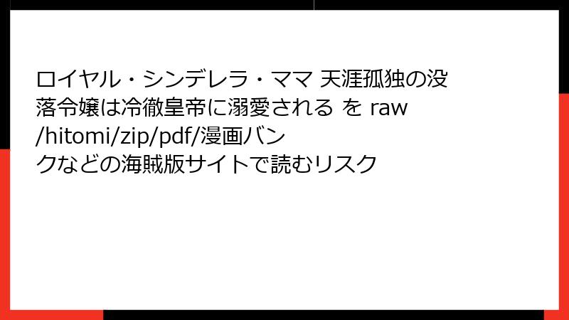 ロイヤル・シンデレラ・ママ 天涯孤独の没落令嬢は冷徹皇帝に溺愛される を raw/hitomi/zip/pdf/漫画バンクなどの海賊版サイトで読むリスク