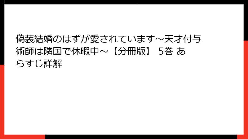 偽装結婚のはずが愛されています～天才付与術師は隣国で休暇中～【分冊版】 5巻 あらすじ詳解