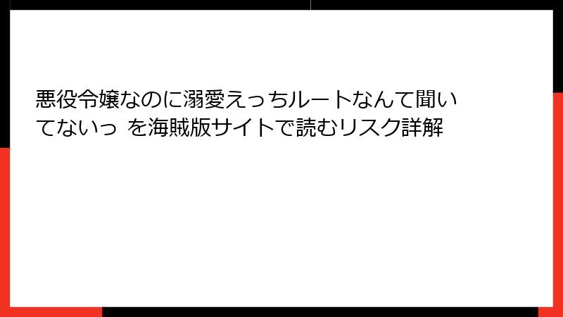 悪役令嬢なのに溺愛えっちルートなんて聞いてないっ を海賊版サイトで読むリスク詳解