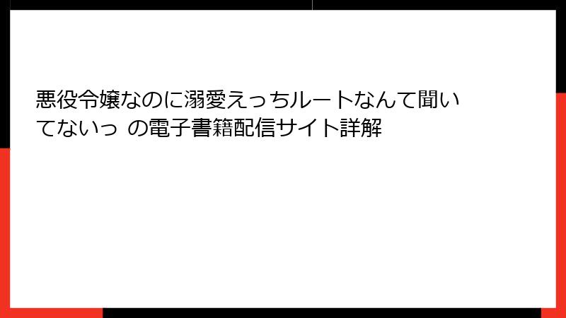 悪役令嬢なのに溺愛えっちルートなんて聞いてないっ の電子書籍配信サイト詳解