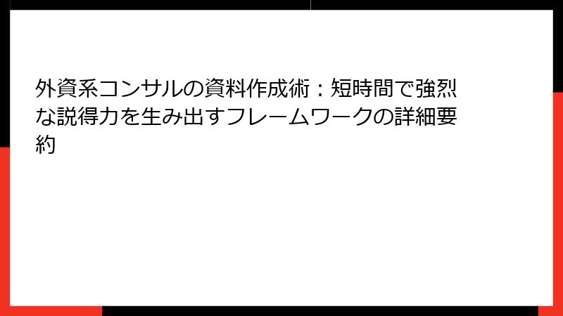 外資系コンサルの資料作成術:短時間で強烈な説得力を生み出すフレームワークの詳細要約
