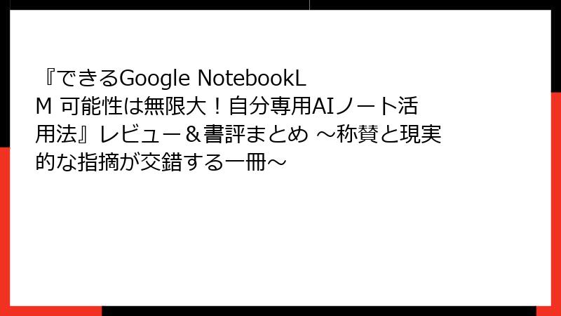 『できるGoogle NotebookLM 可能性は無限大！自分専用AIノート活用法』レビュー＆書評まとめ ～称賛と現実的な指摘が交錯する一冊～